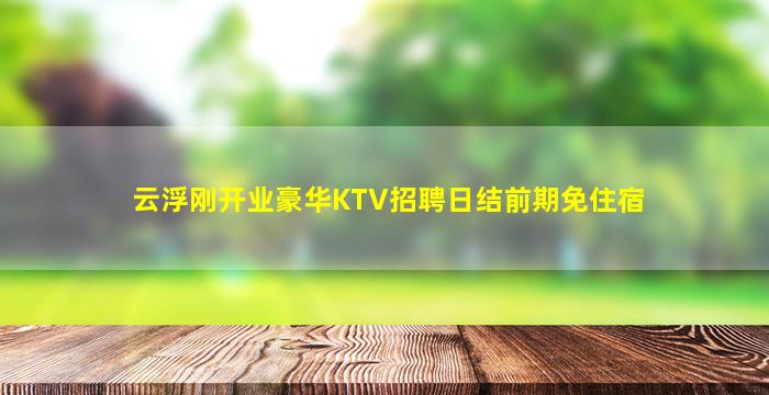 云浮刚开业豪华KTV招聘日结前期免住宿